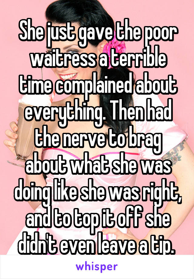 She just gave the poor waitress a terrible time complained about everything. Then had the nerve to brag about what she was doing like she was right, and to top it off she didn't even leave a tip. 