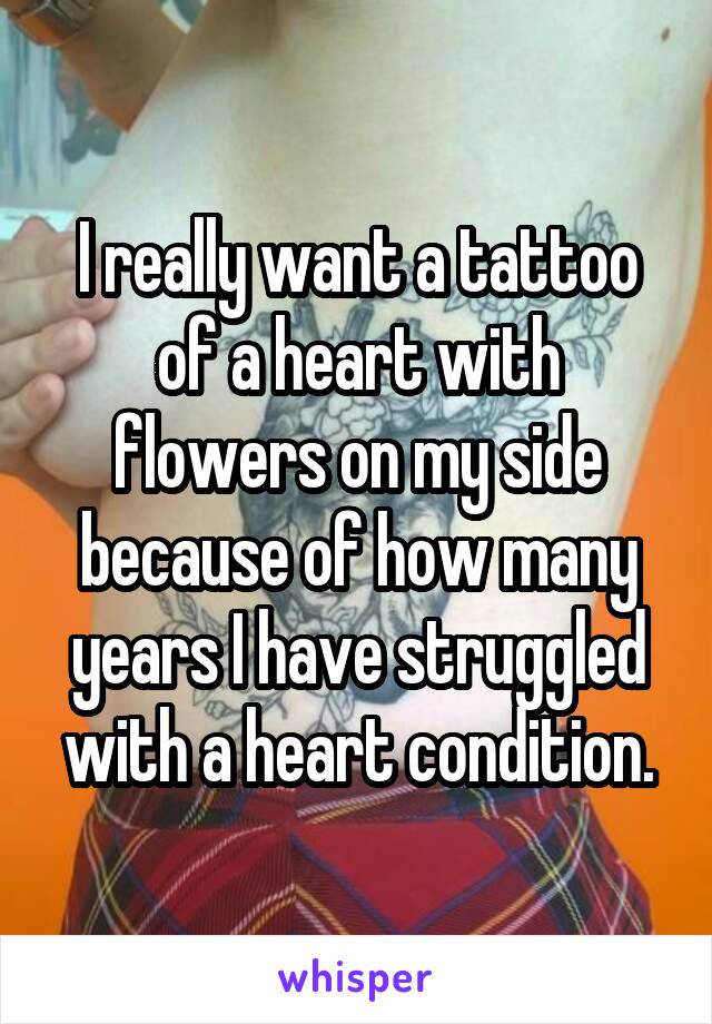 I really want a tattoo of a heart with flowers on my side because of how many years I have struggled with a heart condition.