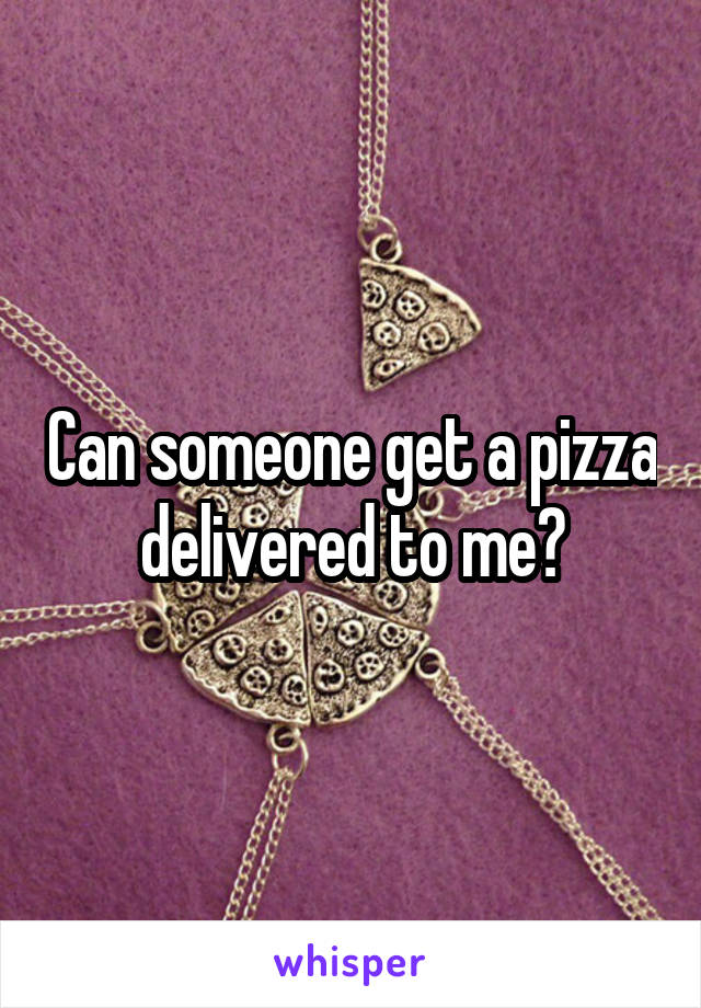 Can someone get a pizza delivered to me?