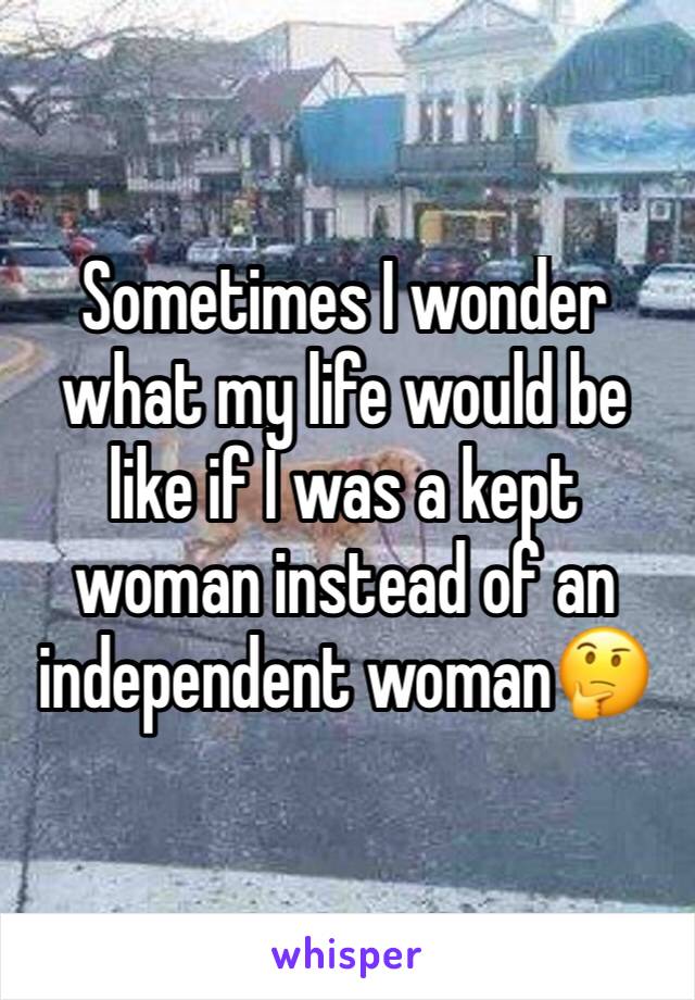 Sometimes I wonder what my life would be like if I was a kept woman instead of an independent woman🤔