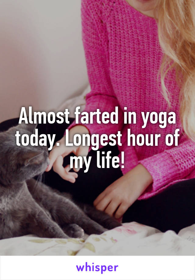 Almost farted in yoga today. Longest hour of my life!