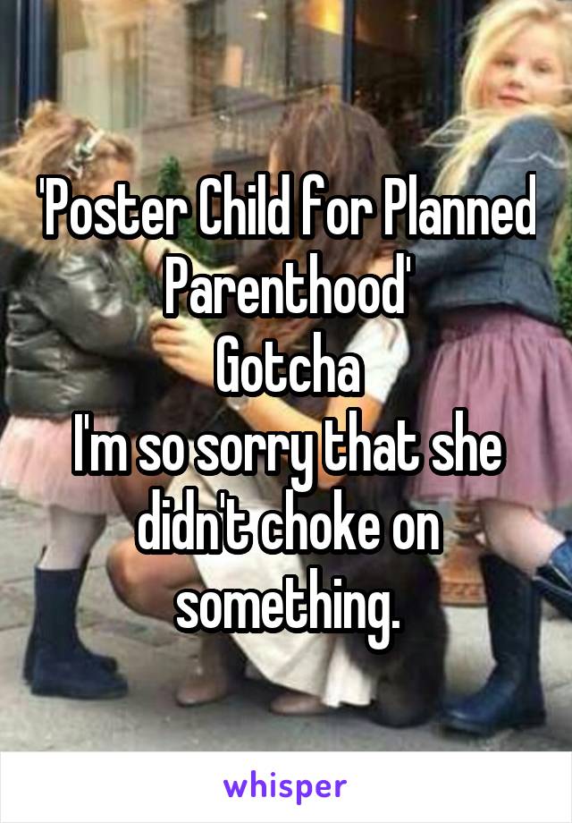 'Poster Child for Planned Parenthood'
Gotcha
I'm so sorry that she didn't choke on something.