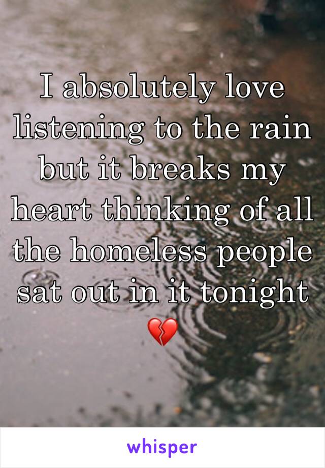 I absolutely love listening to the rain but it breaks my heart thinking of all the homeless people sat out in it tonight 💔