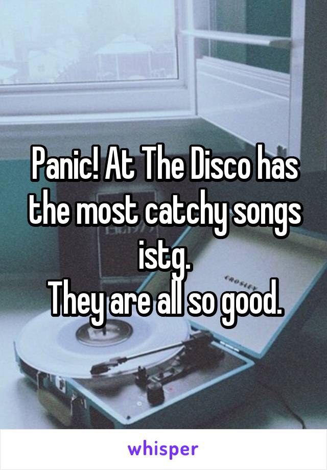 Panic! At The Disco has the most catchy songs istg.
They are all so good.