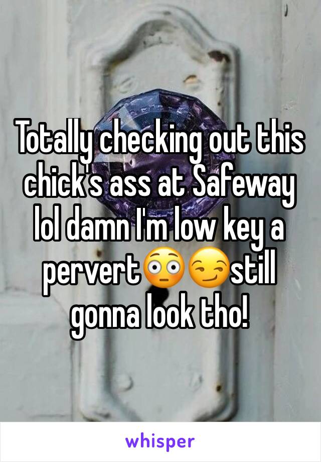 Totally checking out this chick's ass at Safeway lol damn I'm low key a pervert😳😏still gonna look tho! 