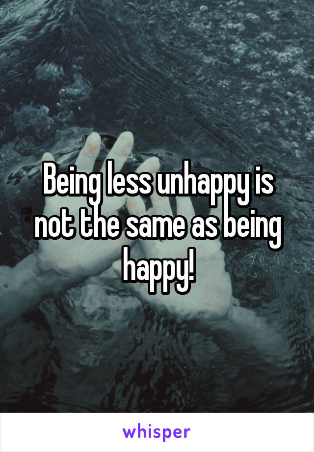 Being less unhappy is not the same as being happy!