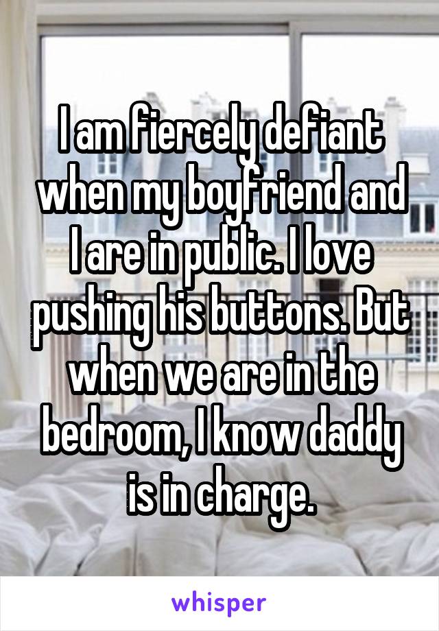 I am fiercely defiant when my boyfriend and I are in public. I love pushing his buttons. But when we are in the bedroom, I know daddy is in charge.