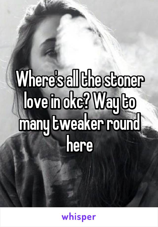 Where's all the stoner love in okc? Way to many tweaker round here