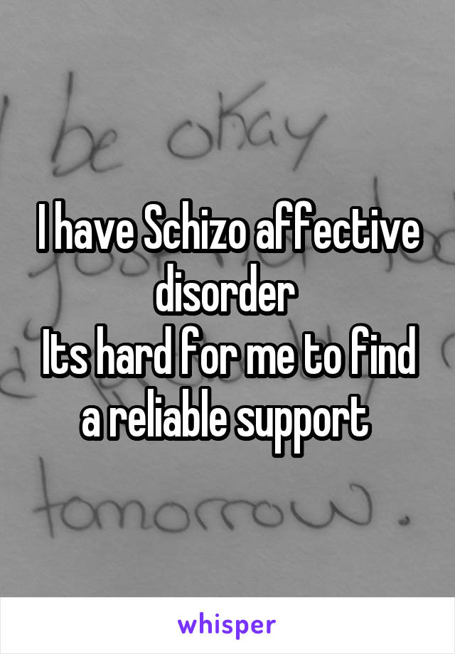 I have Schizo affective disorder 
Its hard for me to find a reliable support 