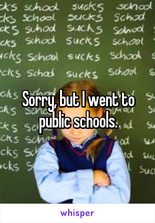 Sorry, but I went to
public schools.