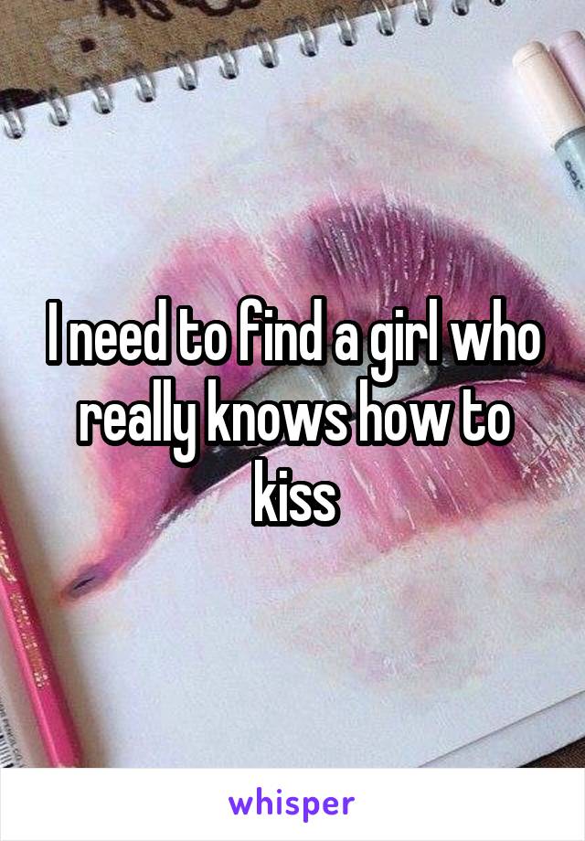 I need to find a girl who really knows how to kiss