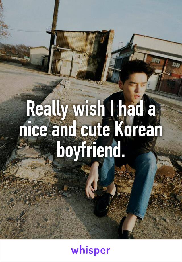 Really wish I had a nice and cute Korean boyfriend.