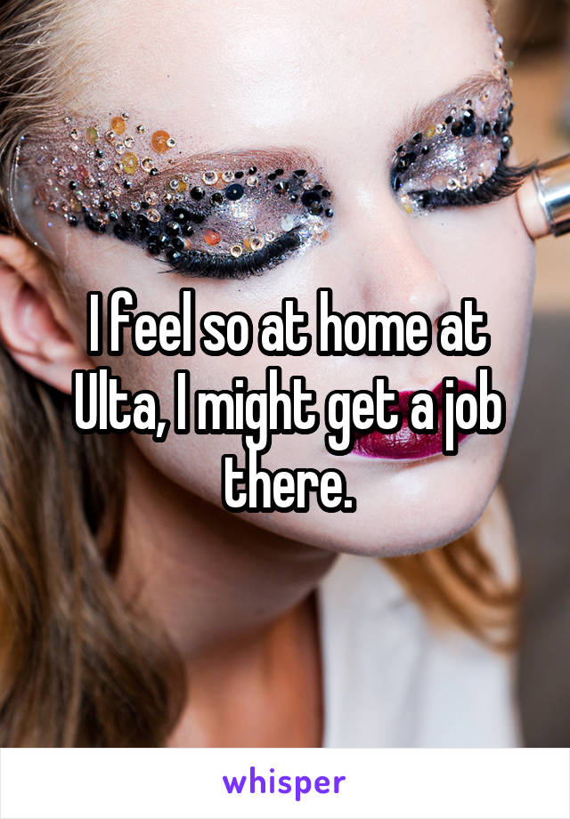 I feel so at home at Ulta, I might get a job there.