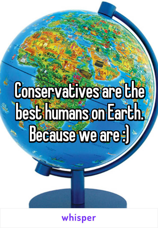 Conservatives are the best humans on Earth. Because we are :)