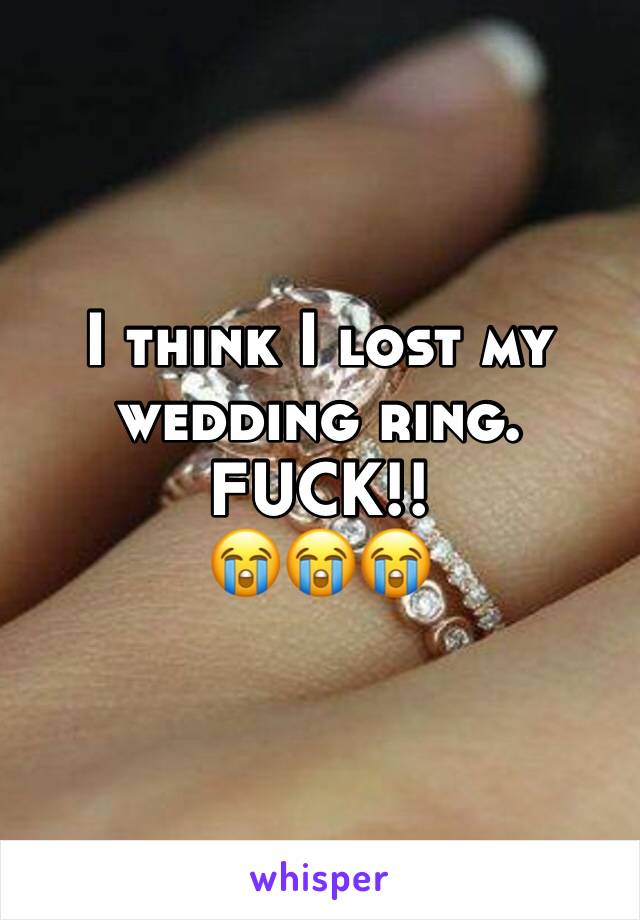 I think I lost my wedding ring. 
FUCK!!
😭😭😭