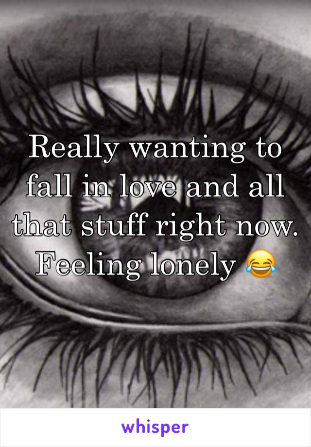 Really wanting to fall in love and all that stuff right now. Feeling lonely 😂