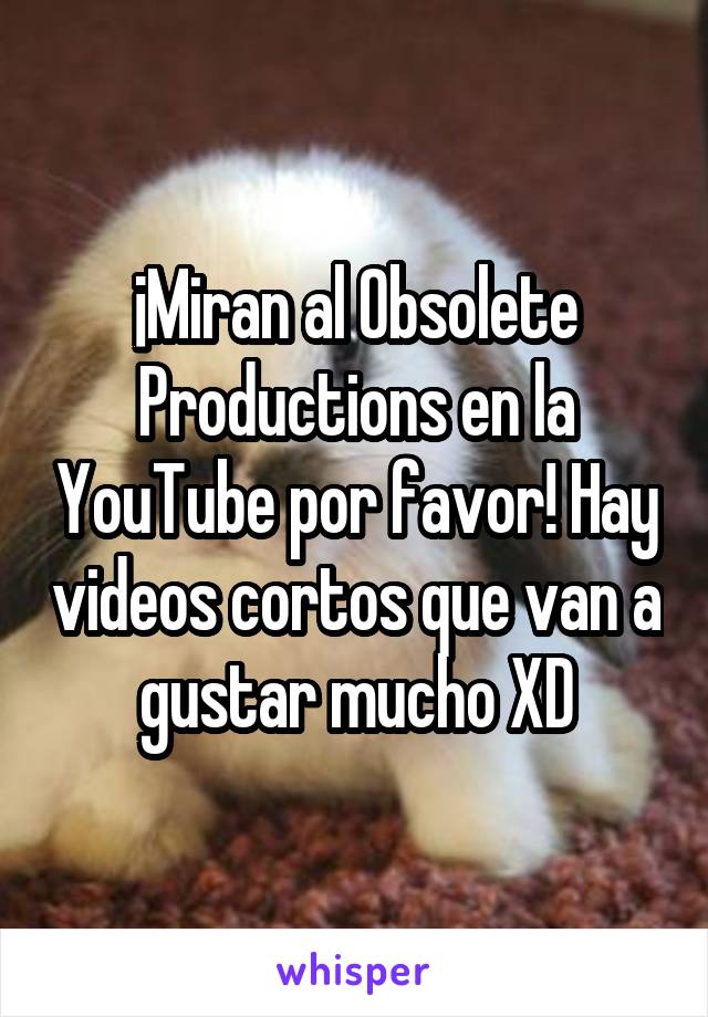 ¡Miran al Obsolete Productions en la YouTube por favor! Hay videos cortos que van a gustar mucho XD