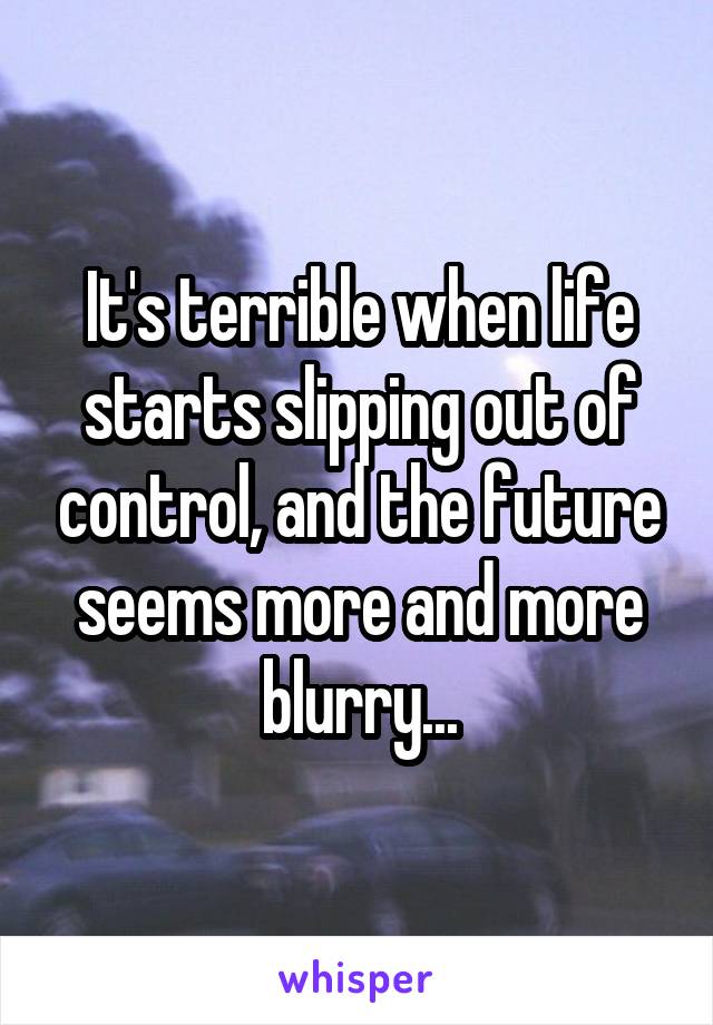 It's terrible when life starts slipping out of control, and the future seems more and more blurry...