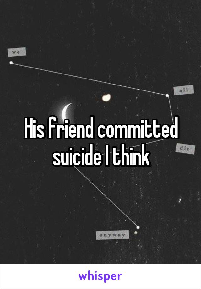 His friend committed suicide I think