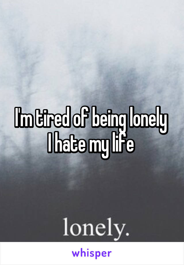 I'm tired of being lonely 
I hate my life 