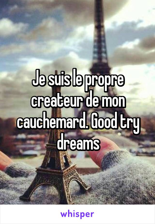 Je suis le propre createur de mon cauchemard. Good try dreams