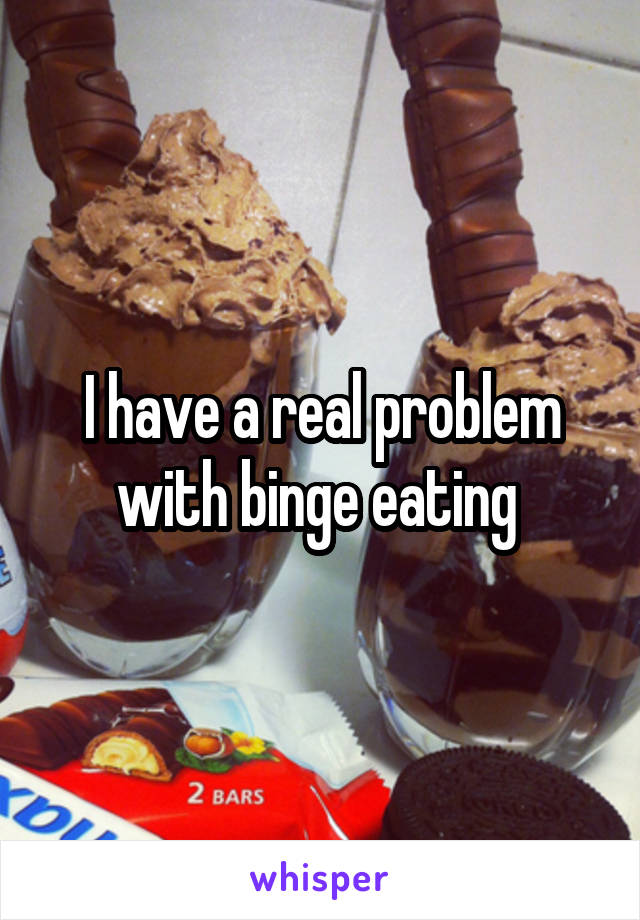 I have a real problem with binge eating 