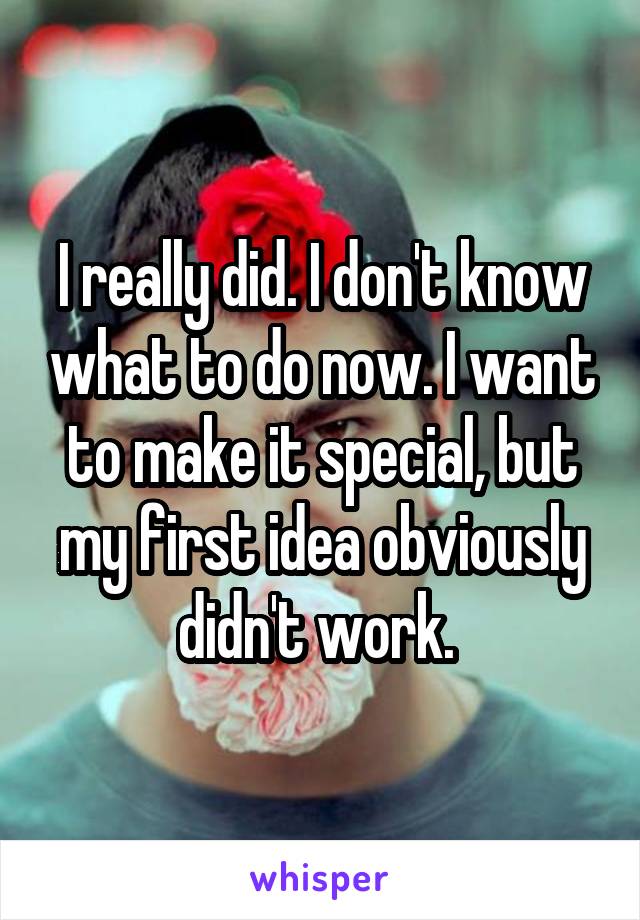 I really did. I don't know what to do now. I want to make it special, but my first idea obviously didn't work. 