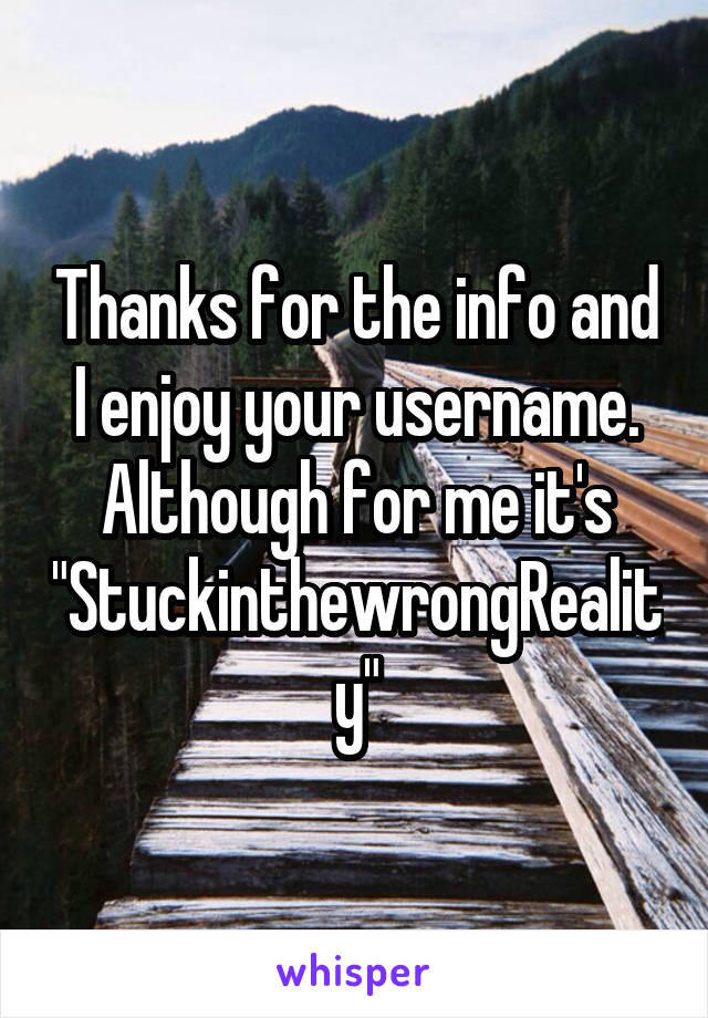 Thanks for the info and I enjoy your username. Although for me it's
"StuckinthewrongReality"