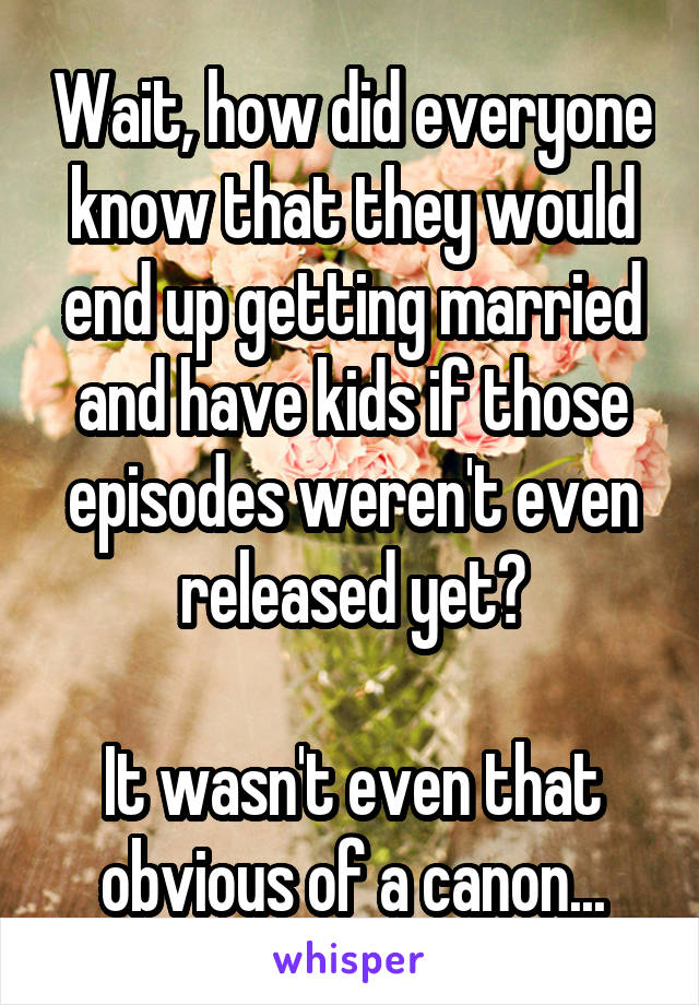 Wait, how did everyone know that they would end up getting married and have kids if those episodes weren't even released yet?

It wasn't even that obvious of a canon...