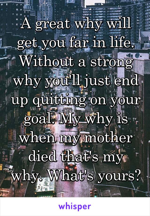 A great why will get you far in life. Without a strong why you'll just end up quitting on your goal. My why is when my mother died that's my why. What's yours? 