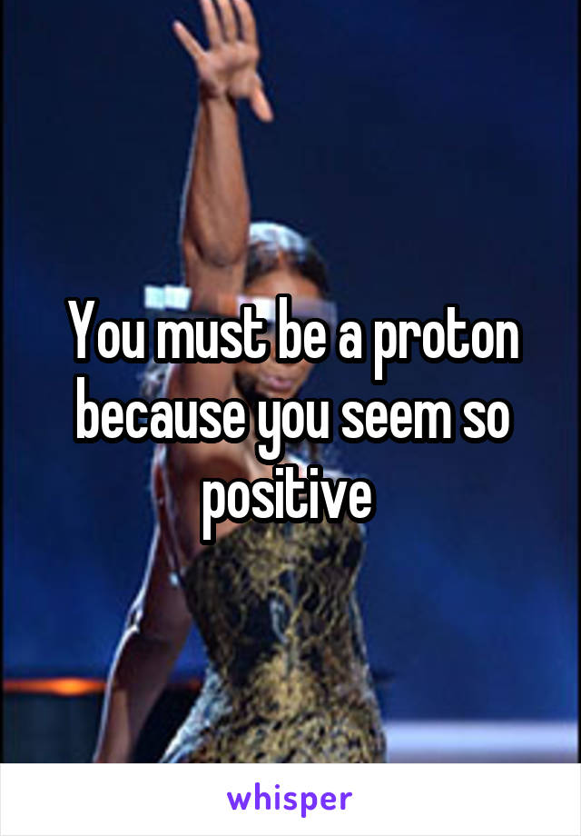 You must be a proton because you seem so positive 