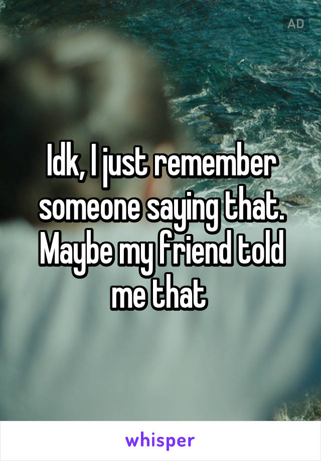 Idk, I just remember someone saying that. Maybe my friend told me that 