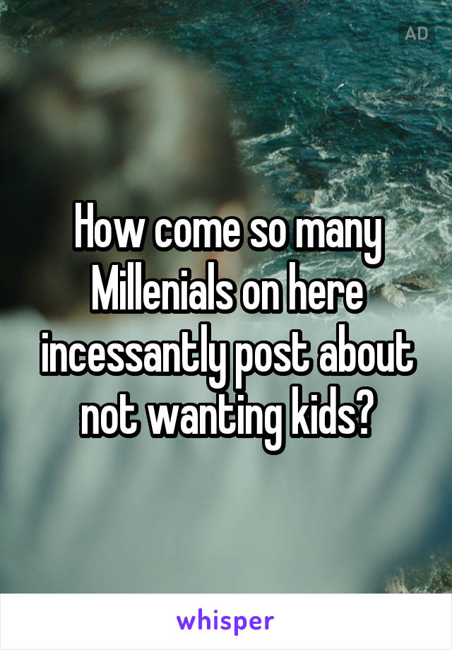 How come so many Millenials on here incessantly post about not wanting kids?