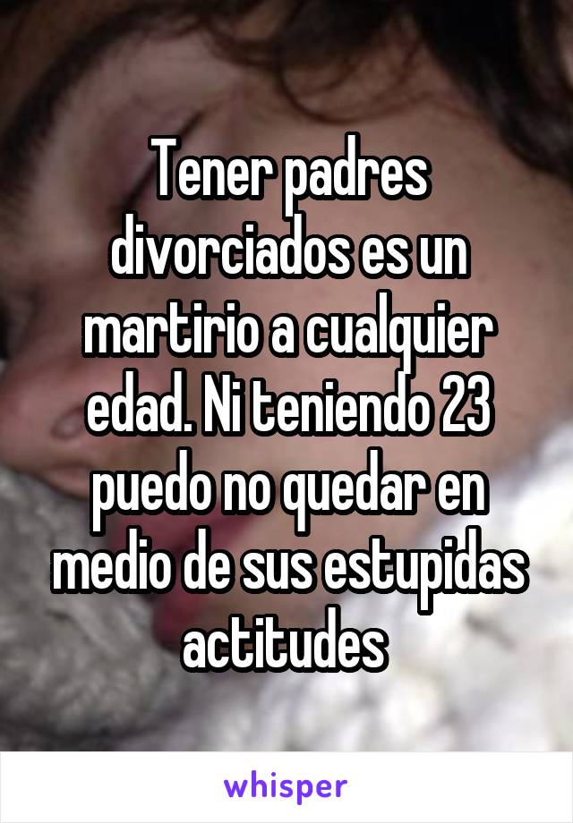 Tener padres divorciados es un martirio a cualquier edad. Ni teniendo 23 puedo no quedar en medio de sus estupidas actitudes 