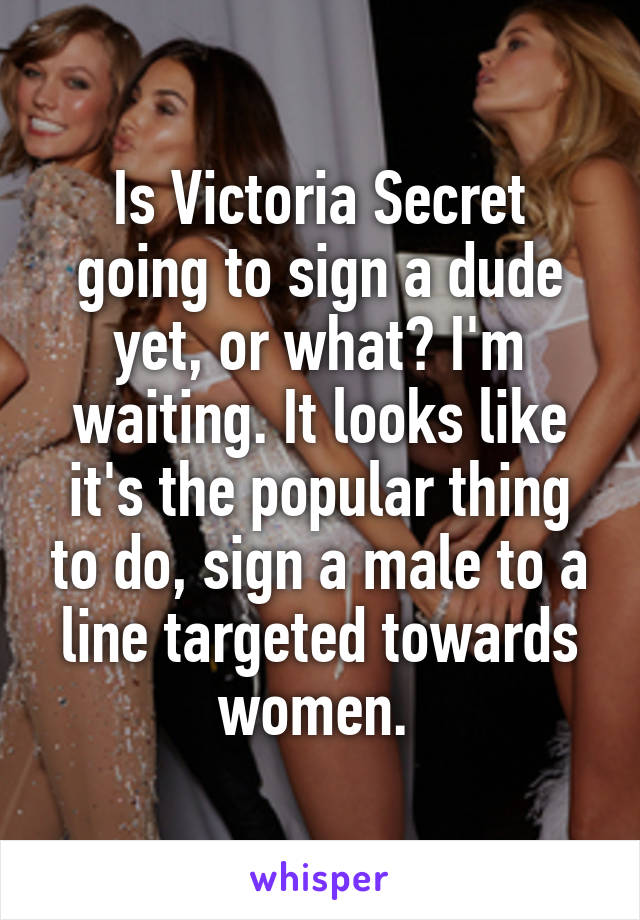 Is Victoria Secret going to sign a dude yet, or what? I'm waiting. It looks like it's the popular thing to do, sign a male to a line targeted towards women. 