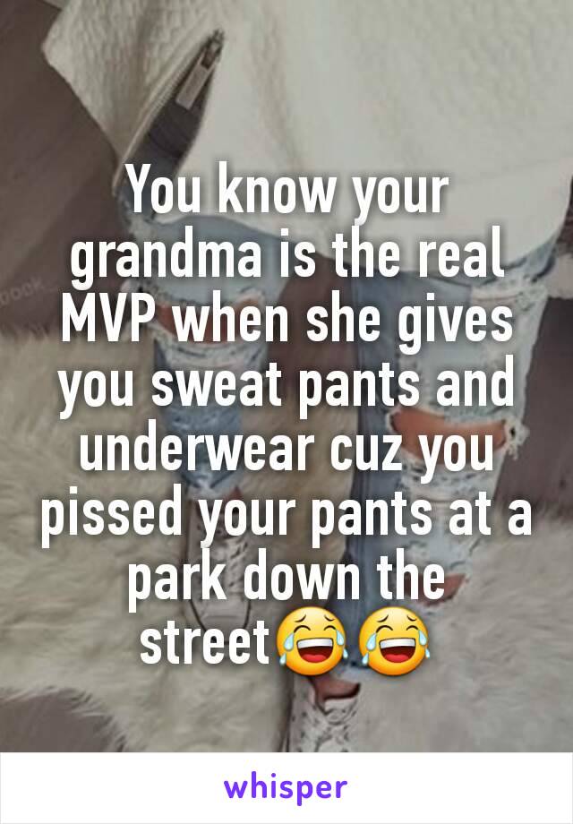 You know your grandma is the real MVP when she gives you sweat pants and underwear cuz you pissed your pants at a park down the street😂😂