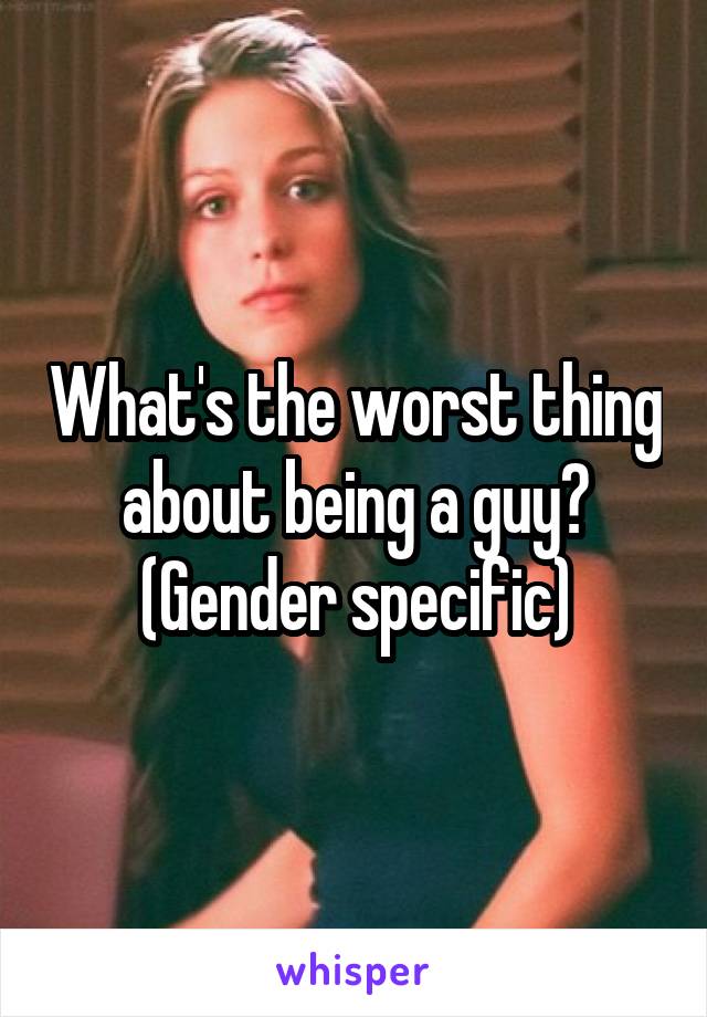 What's the worst thing about being a guy?
(Gender specific)