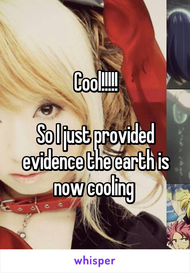 Cool!!!!!

So I just provided evidence the earth is now cooling 