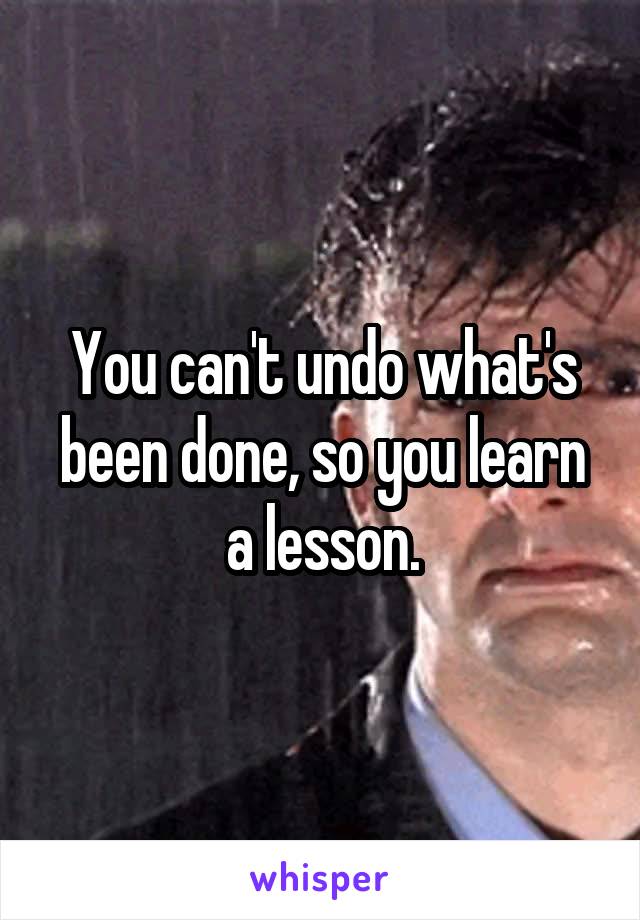 You can't undo what's been done, so you learn a lesson.