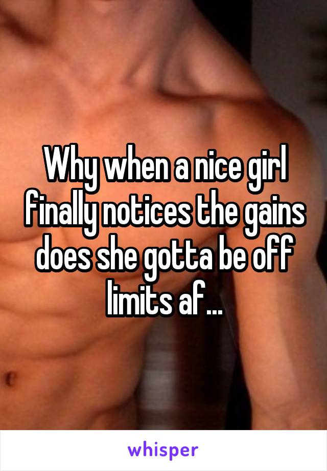 Why when a nice girl finally notices the gains does she gotta be off limits af...