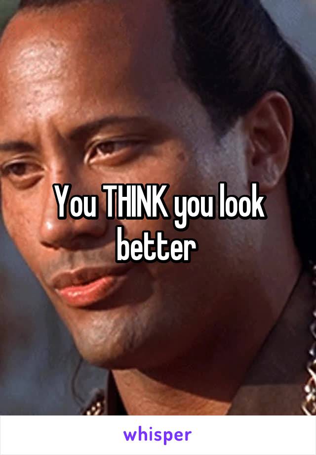 You THINK you look better 