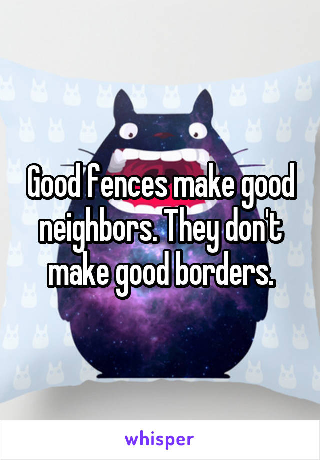 Good fences make good neighbors. They don't make good borders.