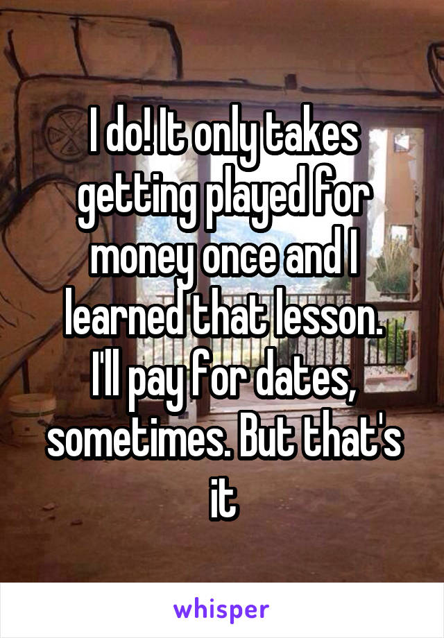 I do! It only takes getting played for money once and I learned that lesson.
I'll pay for dates, sometimes. But that's it