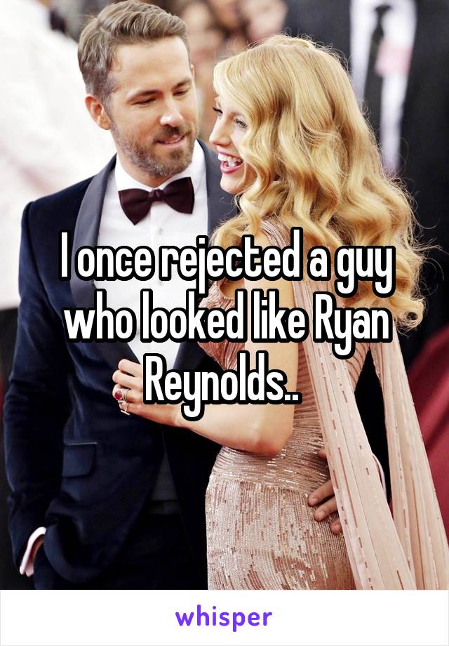 I once rejected a guy who looked like Ryan Reynolds.. 