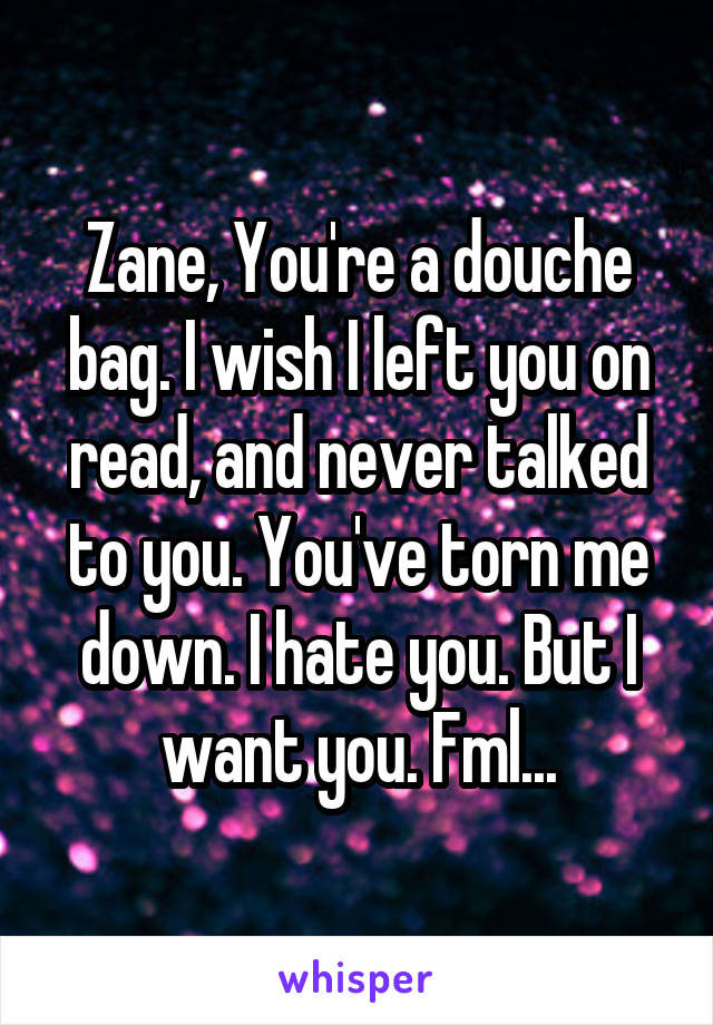 Zane, You're a douche bag. I wish I left you on read, and never talked to you. You've torn me down. I hate you. But I want you. Fml...