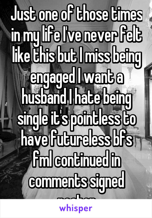 Just one of those times in my life I've never felt like this but I miss being engaged I want a husband I hate being single it's pointless to have futureless bfs fml continued in comments signed poster