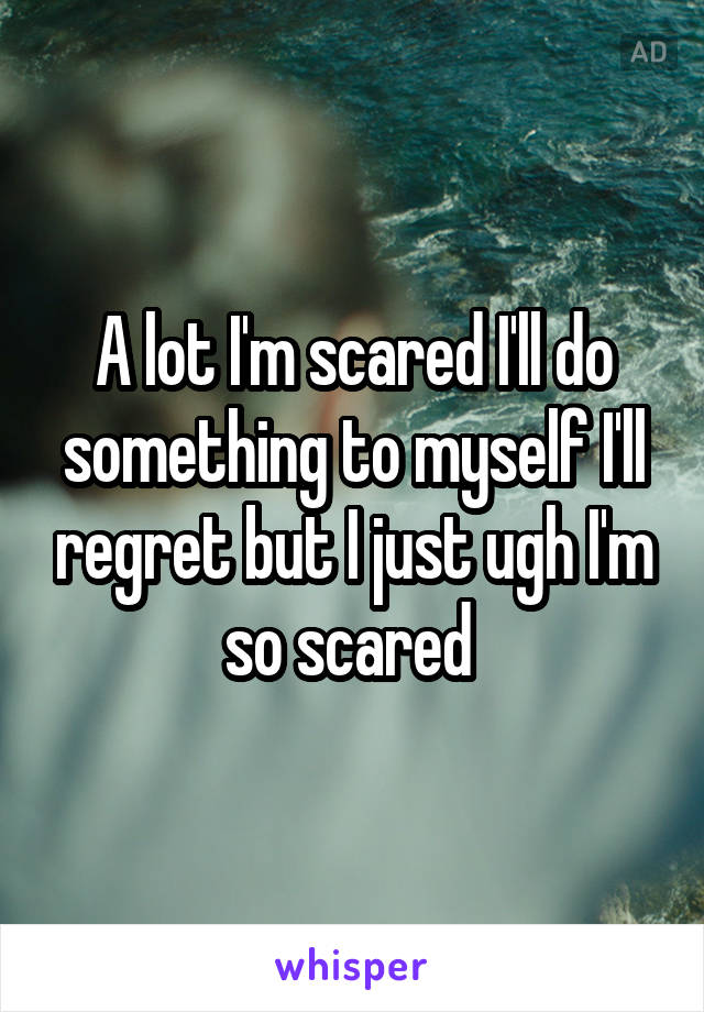 A lot I'm scared I'll do something to myself I'll regret but I just ugh I'm so scared 