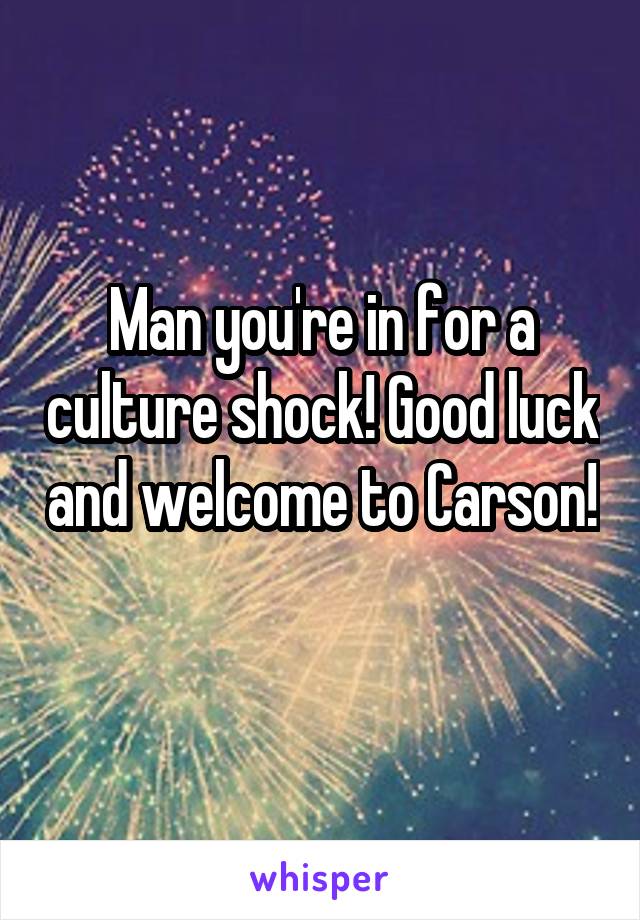 Man you're in for a culture shock! Good luck and welcome to Carson! 