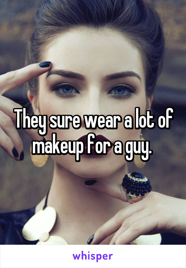 They sure wear a lot of makeup for a guy. 