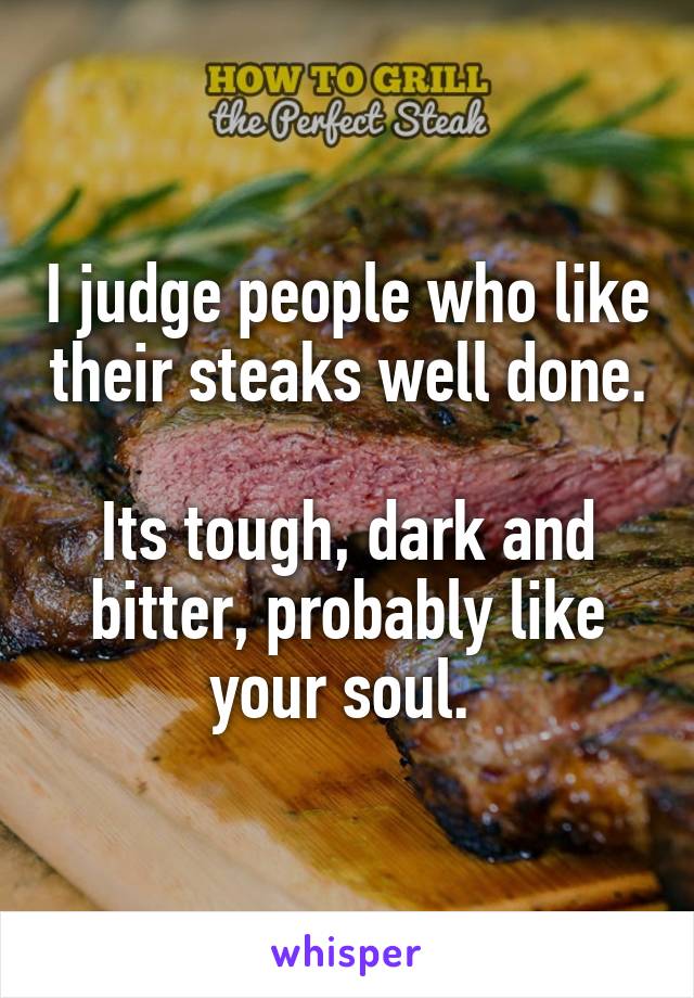 I judge people who like their steaks well done. 
Its tough, dark and bitter, probably like your soul. 